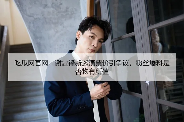 吃瓜网官网：谢霆锋新巡演票价引争议，粉丝爆料是否物有所值